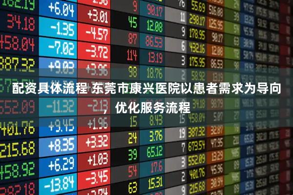 配资具体流程 东莞市康兴医院以患者需求为导向，优化服务流程