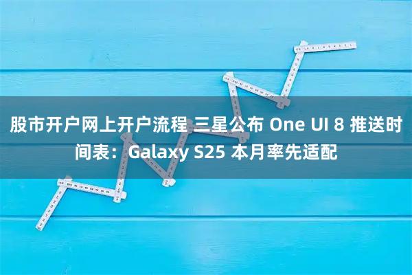 股市开户网上开户流程 三星公布 One UI 8 推送时间表：Galaxy S25 本月率先适配