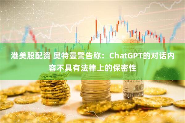 港美股配资 奥特曼警告称：ChatGPT的对话内容不具有法律上的保密性