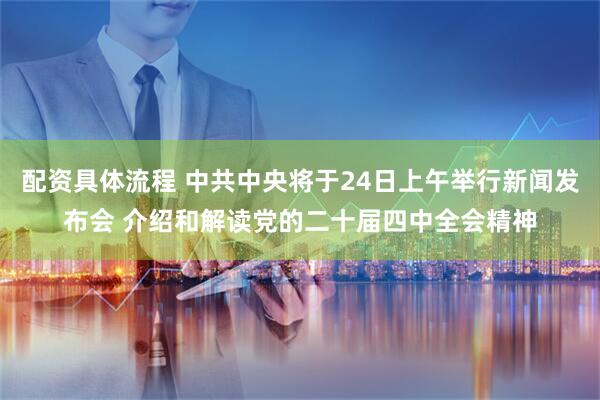 配资具体流程 中共中央将于24日上午举行新闻发布会 介绍和解读党的二十届四中全会精神