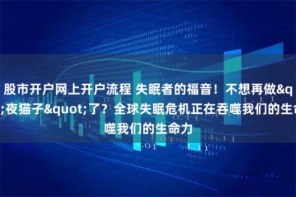 股市开户网上开户流程 失眠者的福音！不想再做"夜猫子"了？全球失眠危机正在吞噬我们的生命力