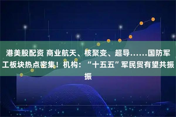 港美股配资 商业航天、核聚变、超导……国防军工板块热点密集！机构：“十五五”军民贸有望共振