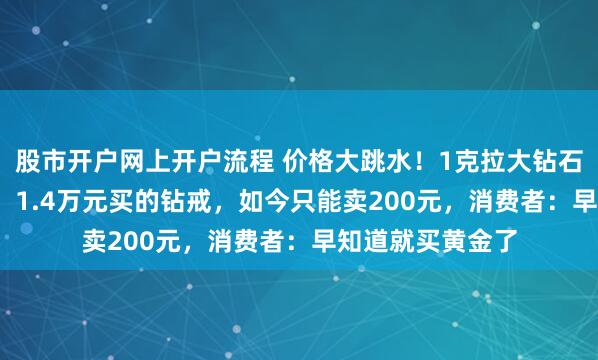 股市开户网上开户流程 价格大跳水！1克拉大钻石，只要3500元！1.4万元买的钻戒，如今只能卖200元，消费者：早知道就买黄金了