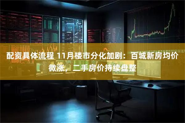 配资具体流程 11月楼市分化加剧：百城新房均价微涨，二手房价持续盘整