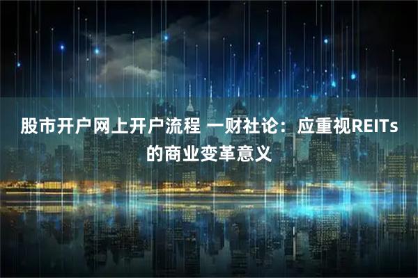 股市开户网上开户流程 一财社论：应重视REITs的商业变革意义