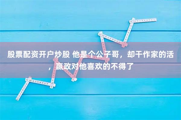 股票配资开户炒股 他是个公子哥，却干作家的活，嬴政对他喜欢的不得了