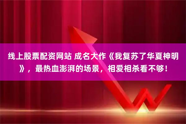 线上股票配资网站 成名大作《我复苏了华夏神明》，最热血澎湃的场景，相爱相杀看不够！