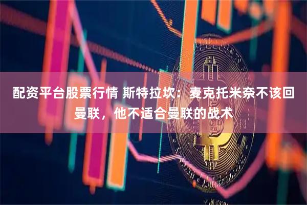 配资平台股票行情 斯特拉坎：麦克托米奈不该回曼联，他不适合曼联的战术