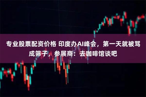 专业股票配资价格 印度办AI峰会，第一天就被骂成筛子，参展商：去咖啡馆谈吧