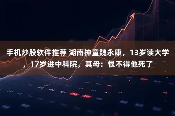 手机炒股软件推荐 湖南神童魏永康，13岁读大学，17岁进中科院，其母：恨不得他死了