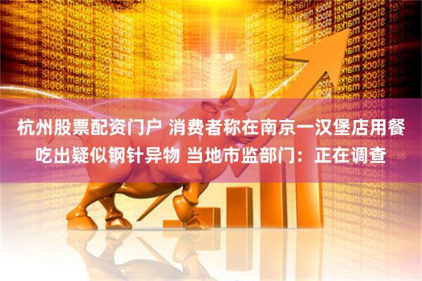杭州股票配资门户 消费者称在南京一汉堡店用餐吃出疑似钢针异物 当地市监部门：正在调查