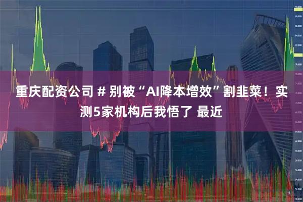 重庆配资公司 # 别被“AI降本增效”割韭菜！实测5家机构后我悟了 最近