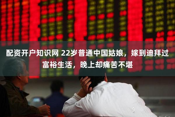 配资开户知识网 22岁普通中国姑娘，嫁到迪拜过富裕生活，晚上却痛苦不堪