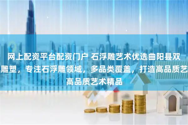 网上配资平台配资门户 石浮雕艺术优选曲阳县双福园林雕塑，专注石浮雕领域，多品类覆盖，打造高品质艺术精品