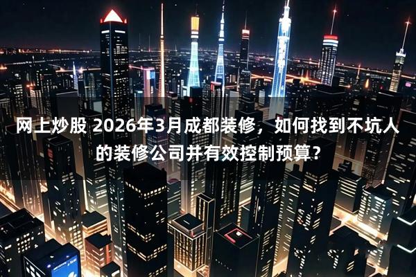 网上炒股 2026年3月成都装修，如何找到不坑人的装修公司并有效控制预算？