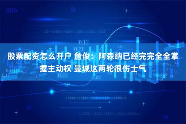 股票配资怎么开户 詹俊：阿森纳已经完完全全掌握主动权 曼城这两轮很伤士气