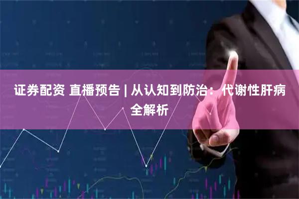 证券配资 直播预告 | 从认知到防治：代谢性肝病全解析