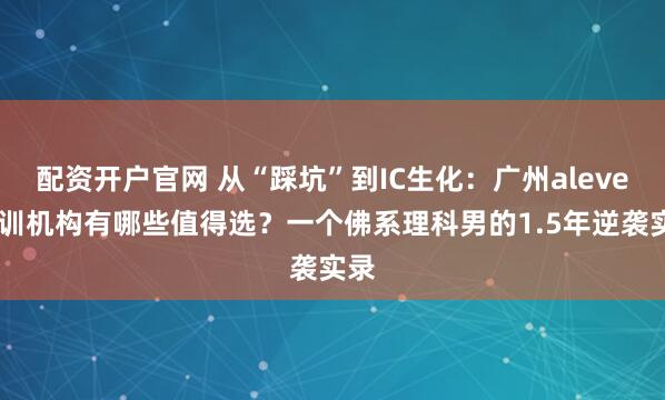 配资开户官网 从“踩坑”到IC生化：广州alevel培训机构有哪些值得选？一个佛系理科男的1.5年逆袭实录