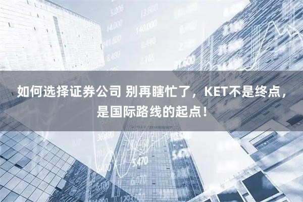 如何选择证券公司 别再瞎忙了，KET不是终点，是国际路线的起点！
