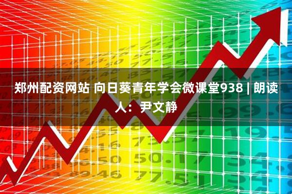 郑州配资网站 向日葵青年学会微课堂938 | 朗读人：尹文静