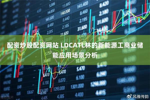 配资炒股配资网站 LDCATL林的新能源工商业储能应用场景分析